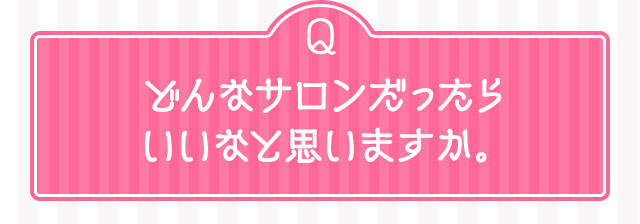Qどんなサロンだったらいいなと思いますか。